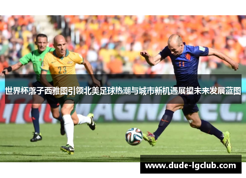 世界杯落子西雅图引领北美足球热潮与城市新机遇展望未来发展蓝图 世界杯落子西雅图引领北美足球热潮与城市新机遇展望未来发展蓝图
