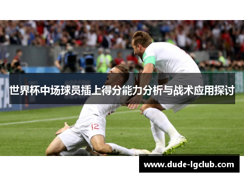 世界杯中场球员插上得分能力分析与战术应用探讨 世界杯中场球员插上得分能力分析与战术应用探讨