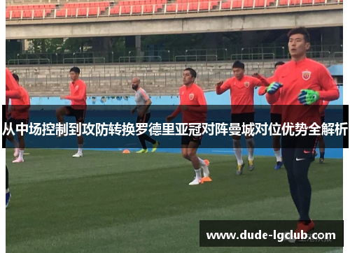 从中场控制到攻防转换罗德里亚冠对阵曼城对位优势全解析 从中场控制到攻防转换罗德里亚冠对阵曼城对位优势全解析