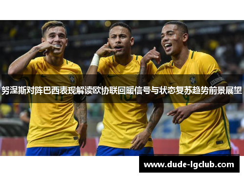 努涅斯对阵巴西表现解读欧协联回暖信号与状态复苏趋势前景展望
