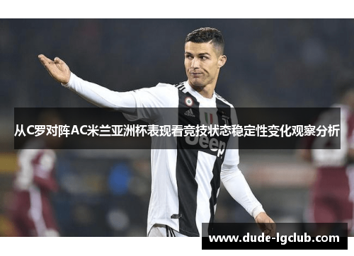 从C罗对阵AC米兰亚洲杯表现看竞技状态稳定性变化观察分析