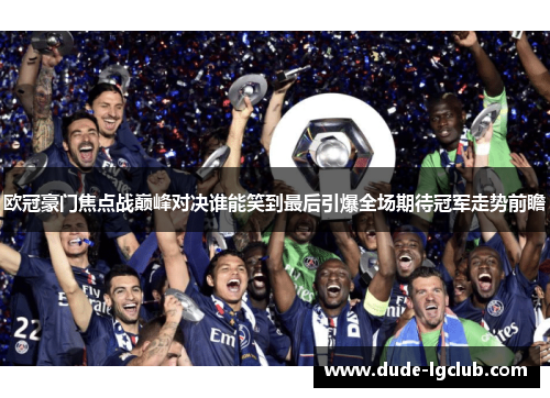 欧冠豪门焦点战巅峰对决谁能笑到最后引爆全场期待冠军走势前瞻