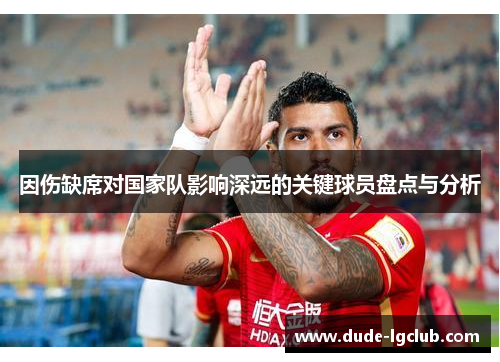 因伤缺席对国家队影响深远的关键球员盘点与分析