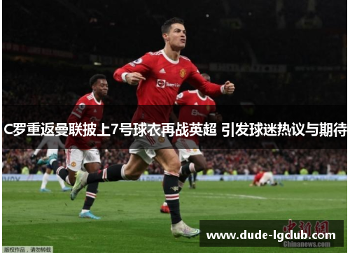 C罗重返曼联披上7号球衣再战英超 引发球迷热议与期待