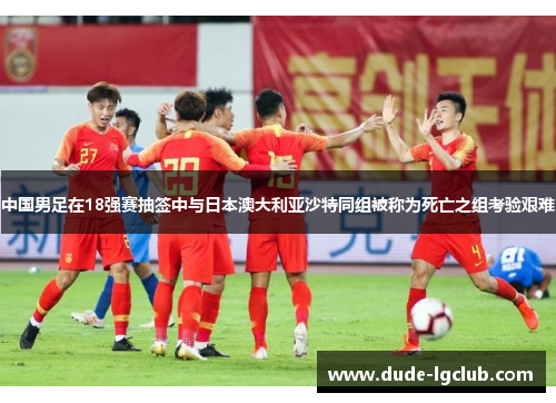 中国男足在18强赛抽签中与日本澳大利亚沙特同组被称为死亡之组考验艰难