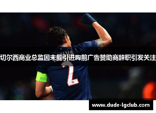 切尔西商业总监因未能引进胸前广告赞助商辞职引发关注 切尔西商业总监因未能引进胸前广告赞助商辞职引发关注