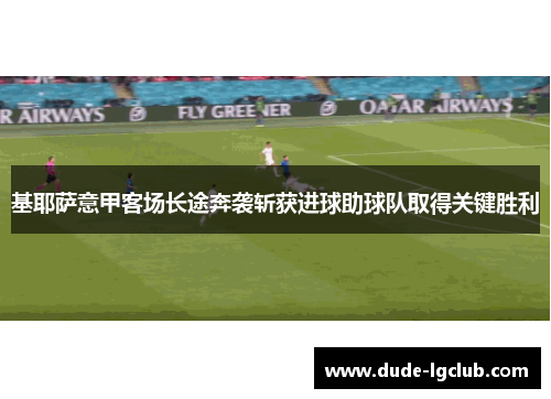 基耶萨意甲客场长途奔袭斩获进球助球队取得关键胜利