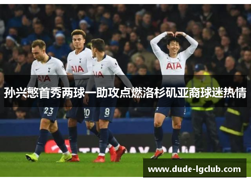 孙兴慜首秀两球一助攻点燃洛杉矶亚裔球迷热情 孙兴慜首秀两球一助攻点燃洛杉矶亚裔球迷热情