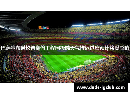 巴萨宣布诺坎普翻修工程因极端天气推迟进度预计将受影响 巴萨宣布诺坎普翻修工程因极端天气推迟进度预计将受影响