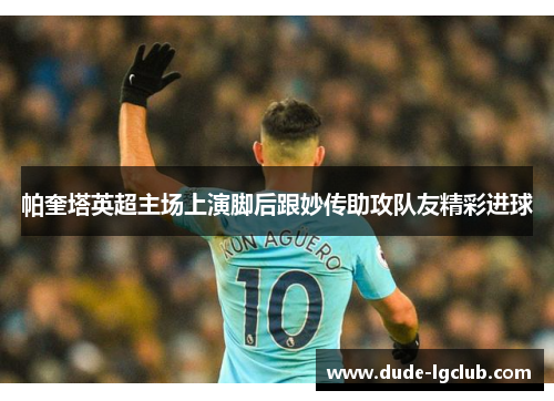 帕奎塔英超主场上演脚后跟妙传助攻队友精彩进球