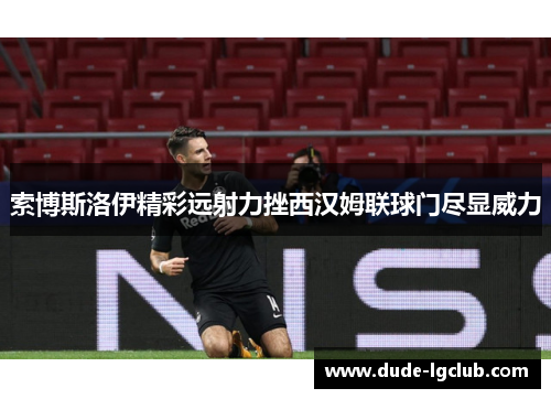 索博斯洛伊精彩远射力挫西汉姆联球门尽显威力
