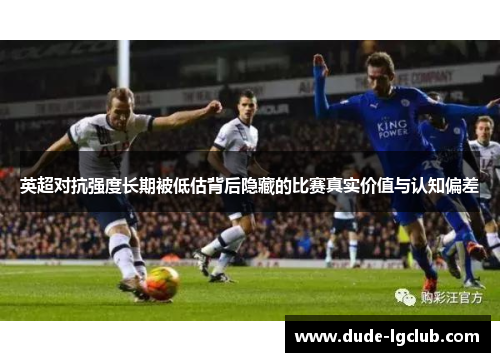英超对抗强度长期被低估背后隐藏的比赛真实价值与认知偏差