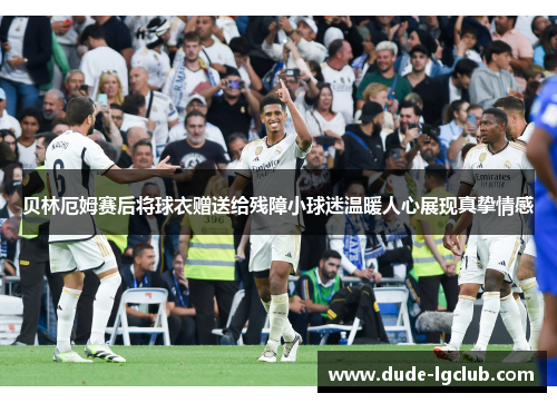 贝林厄姆赛后将球衣赠送给残障小球迷温暖人心展现真挚情感 贝林厄姆赛后将球衣赠送给残障小球迷温暖人心展现真挚情感