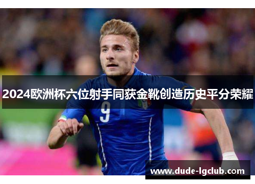 2024欧洲杯六位射手同获金靴创造历史平分荣耀