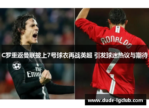C罗重返曼联披上7号球衣再战英超 引发球迷热议与期待 C罗重返曼联披上7号球衣再战英超 引发球迷热议与期待