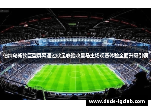 伯纳乌新款巨型屏幕通过欧足联验收皇马主场观赛体验全面升级引领 伯纳乌新款巨型屏幕通过欧足联验收皇马主场观赛体验全面升级引领