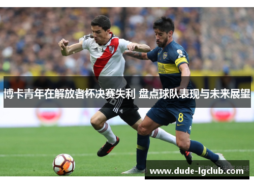 博卡青年在解放者杯决赛失利 盘点球队表现与未来展望 博卡青年在解放者杯决赛失利 盘点球队表现与未来展望