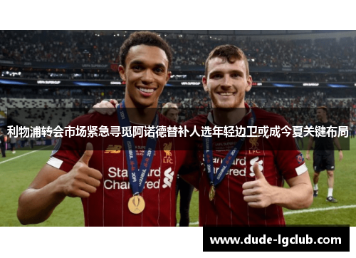 利物浦转会市场紧急寻觅阿诺德替补人选年轻边卫或成今夏关键布局