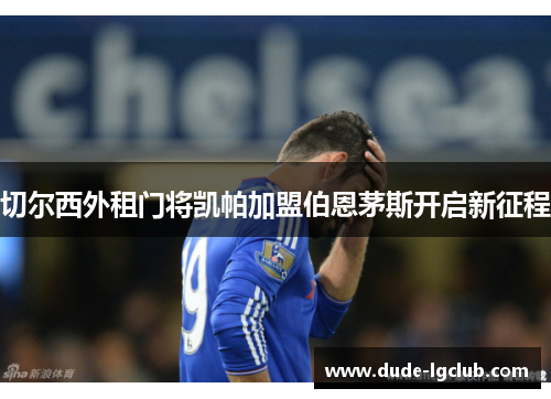 切尔西外租门将凯帕加盟伯恩茅斯开启新征程 切尔西外租门将凯帕加盟伯恩茅斯开启新征程