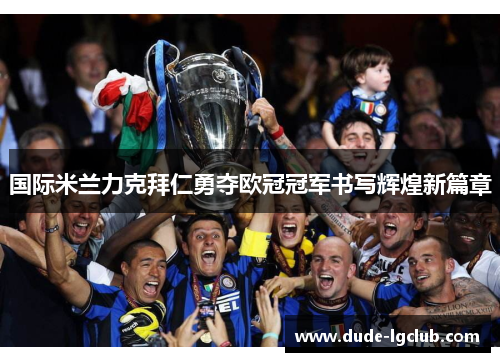 国际米兰力克拜仁勇夺欧冠冠军书写辉煌新篇章 国际米兰力克拜仁勇夺欧冠冠军书写辉煌新篇章