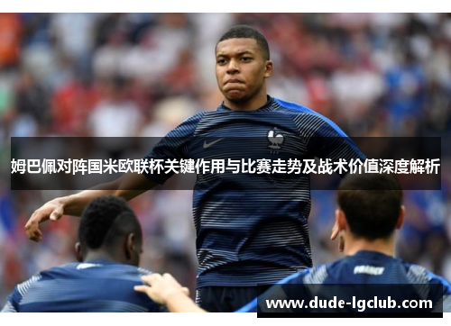 姆巴佩对阵国米欧联杯关键作用与比赛走势及战术价值深度解析