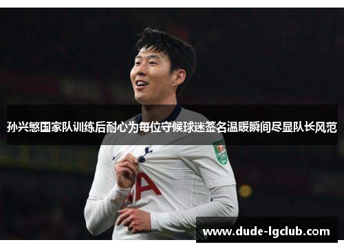 孙兴慜国家队训练后耐心为每位守候球迷签名温暖瞬间尽显队长风范