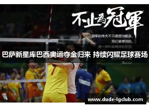 巴萨新星库巴西奥运夺金归来 持续闪耀足球赛场