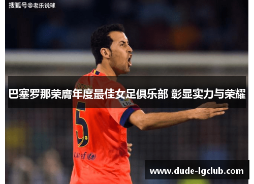 巴塞罗那荣膺年度最佳女足俱乐部 彰显实力与荣耀 巴塞罗那荣膺年度最佳女足俱乐部 彰显实力与荣耀