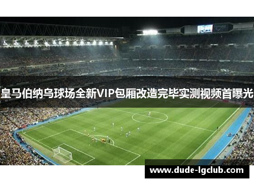 皇马伯纳乌球场全新VIP包厢改造完毕实测视频首曝光