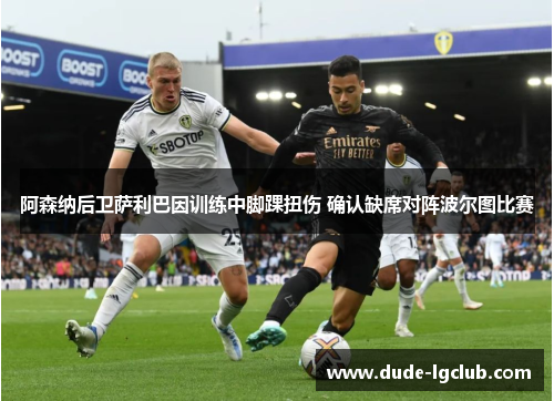 阿森纳后卫萨利巴因训练中脚踝扭伤 确认缺席对阵波尔图比赛