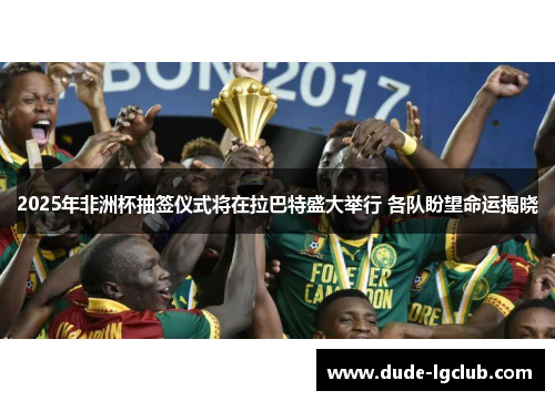 2025年非洲杯抽签仪式将在拉巴特盛大举行 各队盼望命运揭晓