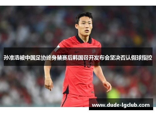 孙准浩被中国足协终身禁赛后韩国召开发布会坚决否认假球指控