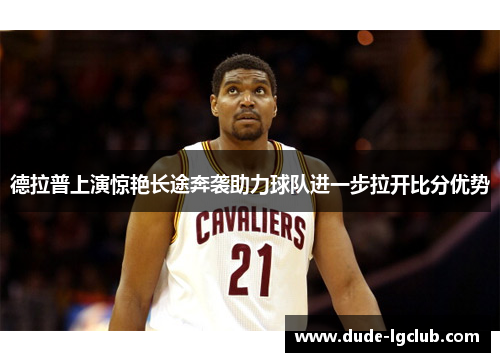 德拉普上演惊艳长途奔袭助力球队进一步拉开比分优势