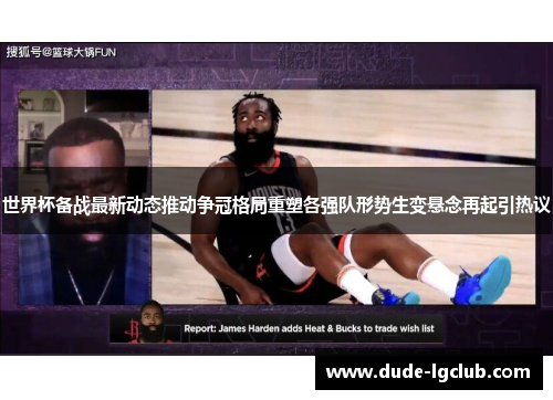 世界杯备战最新动态推动争冠格局重塑各强队形势生变悬念再起引热议