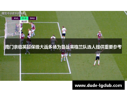 南门亲临英超保级大战多场为备战英格兰队选人提供重要参考 南门亲临英超保级大战多场为备战英格兰队选人提供重要参考