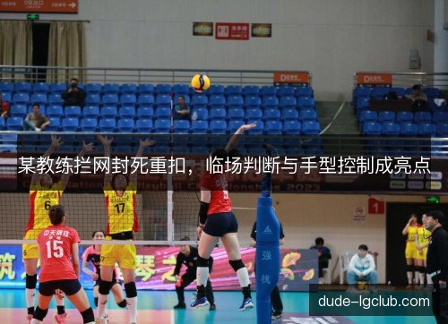 某教练拦网封死重扣，临场判断与手型控制成亮点