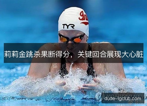 莉莉金跳杀果断得分，关键回合展现大心脏